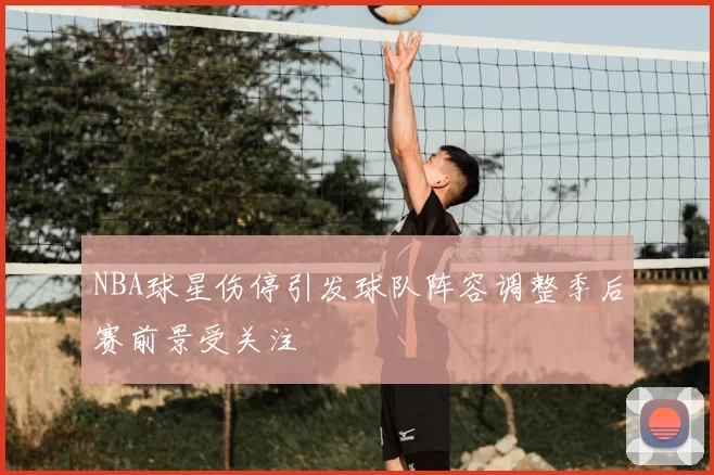 NBA球星伤停引发球队阵容调整季后赛前景受关注