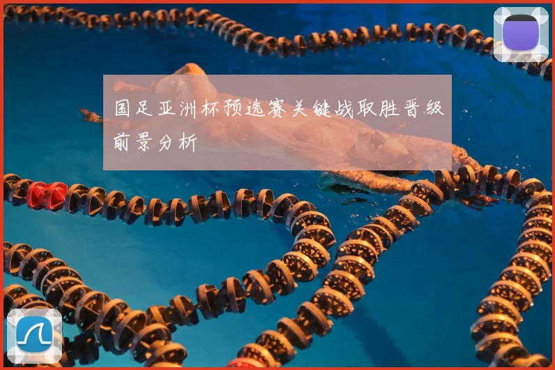 国足亚洲杯预选赛关键战取胜晋级前景分析