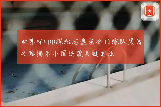 世界杯app探秘志盘点冷门球队黑马之路揭示小国逆袭关键打法