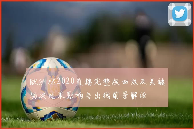 欧洲杯2020直播完整版回放及关键场次结果影响与出线前景解读