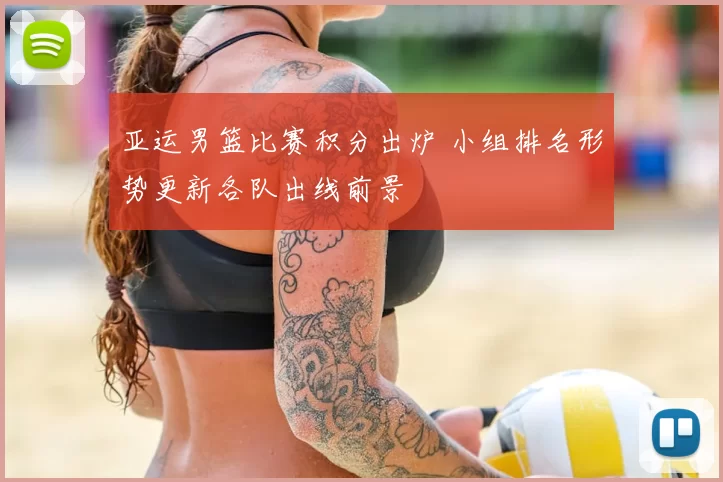亚运男篮比赛积分出炉 小组排名形势更新各队出线前景