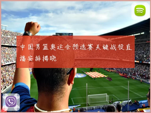 中国男篮奥运会预选赛关键战役直播安排揭晓