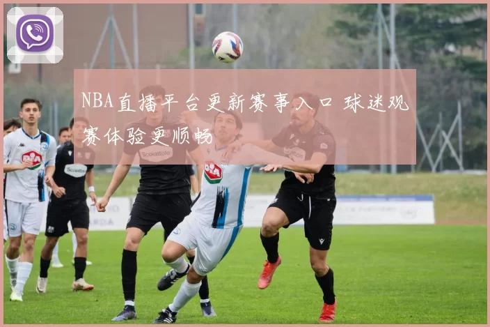 NBA直播平台更新赛事入口 球迷观赛体验更顺畅