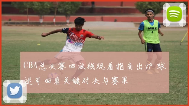 CBA总决赛回放线观看指南出炉 球迷可回看关键对决与赛果