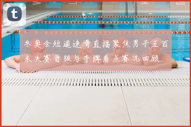 冬奥会短道速滑直播聚焦男子五百米决赛晋级与夺牌看点赛况回顾