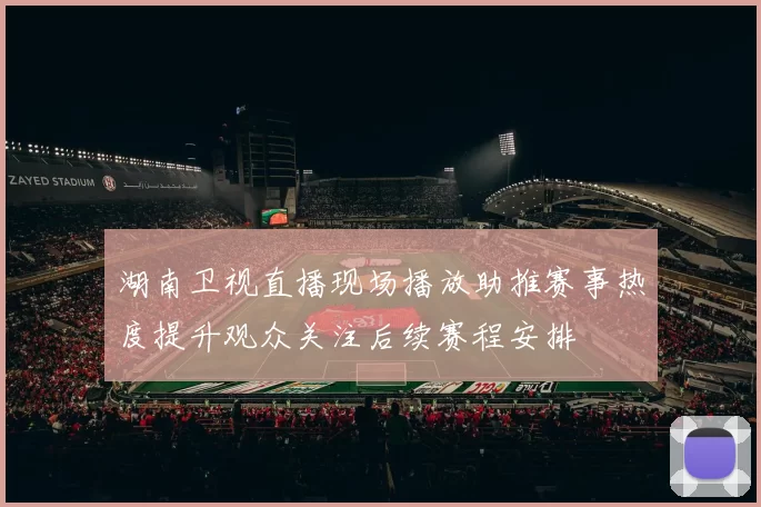 湖南卫视直播现场播放助推赛事热度提升观众关注后续赛程安排