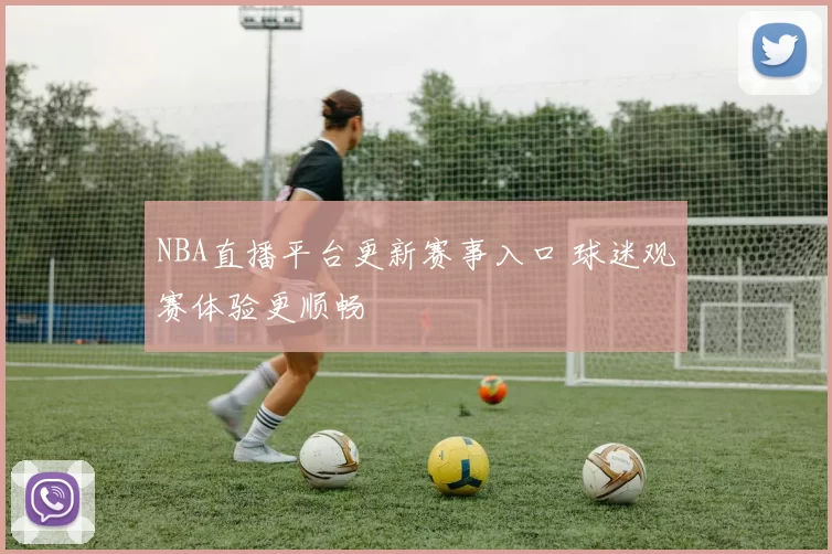 NBA直播平台更新赛事入口 球迷观赛体验更顺畅