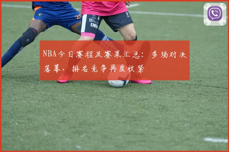 NBA今日赛程及赛果汇总：多场对决落幕，排名竞争再度收紧
