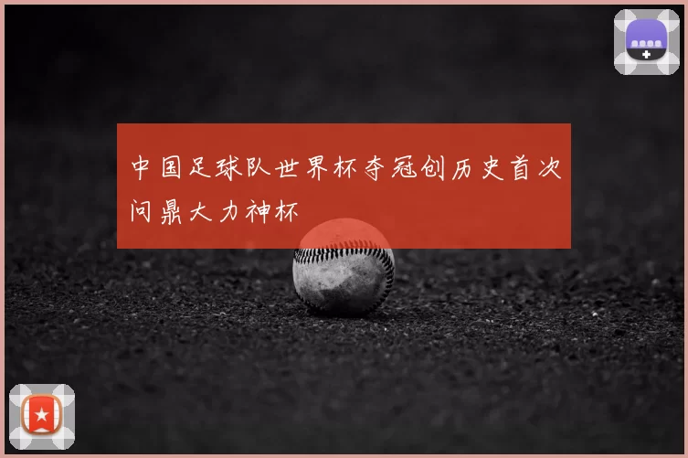 中国足球队世界杯夺冠创历史首次问鼎大力神杯
