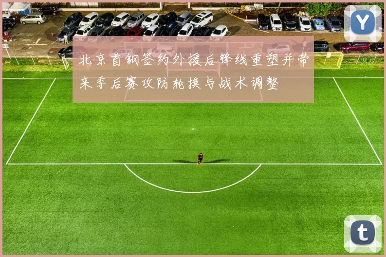 北京首钢签约外援后锋线重塑并带来季后赛攻防轮换与战术调整