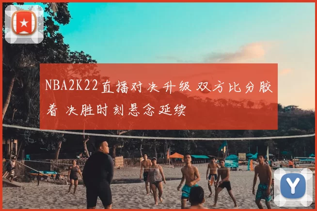 NBA2K22直播对决升级 双方比分胶着 决胜时刻悬念延续