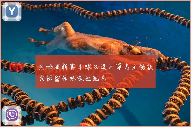 利物浦新赛季球衣设计曝光主场款式保留传统深红配色