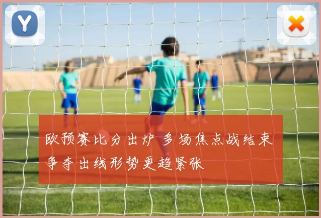 欧预赛比分出炉 多场焦点战结束 争夺出线形势更趋紧张