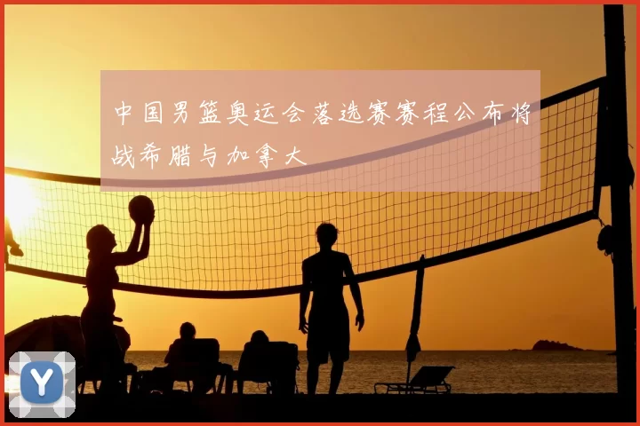 中国男篮奥运会落选赛赛程公布将战希腊与加拿大