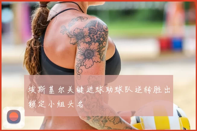 埃斯基尔关键进球助球队逆转胜出锁定小组头名