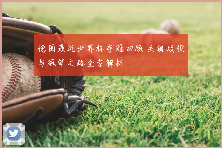 德国最近世界杯夺冠回顾 关键战役与冠军之路全景解析