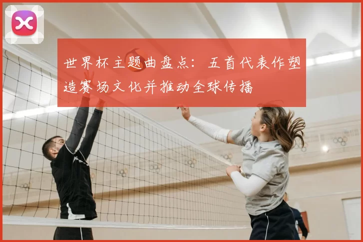 世界杯主题曲盘点：五首代表作塑造赛场文化并推动全球传播