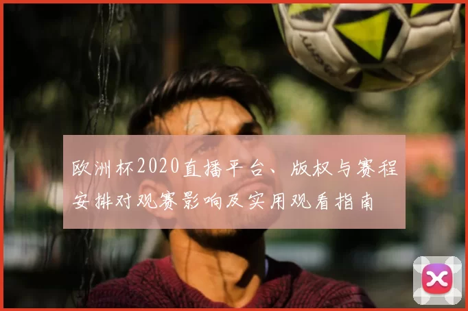 欧洲杯2020直播平台、版权与赛程安排对观赛影响及实用观看指南