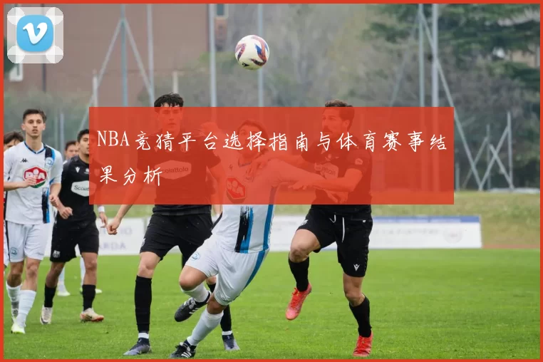 NBA竞猜平台选择指南与体育赛事结果分析