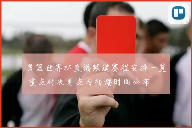 男篮世界杯直播频道赛程安排一览 重点对决看点与转播时间公布