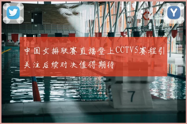 中国女排联赛直播登上CCTV5赛程引关注后续对决值得期待