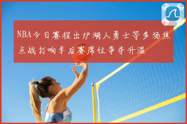 NBA今日赛程出炉湖人勇士等多场焦点战打响季后赛席位争夺升温