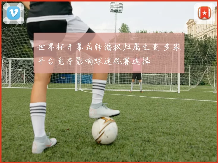 世界杯开幕式转播权归属生变 多家平台竞夺影响球迷观赛选择
