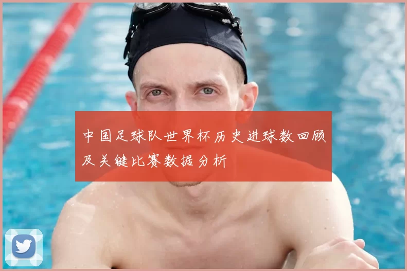 中国足球队世界杯历史进球数回顾及关键比赛数据分析