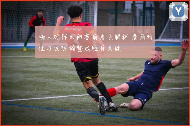 湖人对阵太阳赛前看点解析 詹眉对位与攻防调整成胜负关键