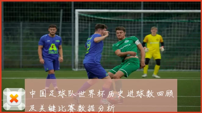 中国足球队世界杯历史进球数回顾及关键比赛数据分析