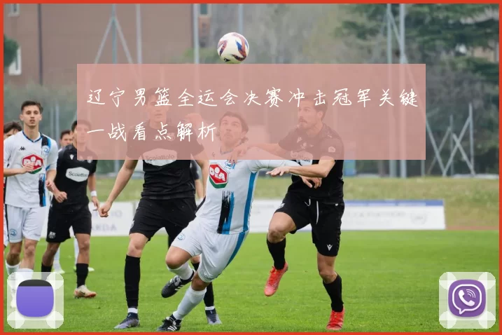 辽宁男篮全运会决赛冲击冠军关键一战看点解析