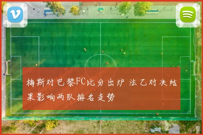 梅斯对巴黎FC比分出炉 法乙对决结果影响两队排名走势