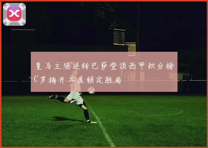 皇马主场逆转巴萨登顶西甲积分榜C罗梅开二度锁定胜局