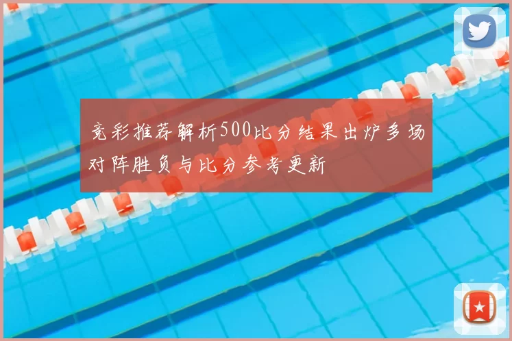 竞彩推荐解析500比分结果出炉多场对阵胜负与比分参考更新