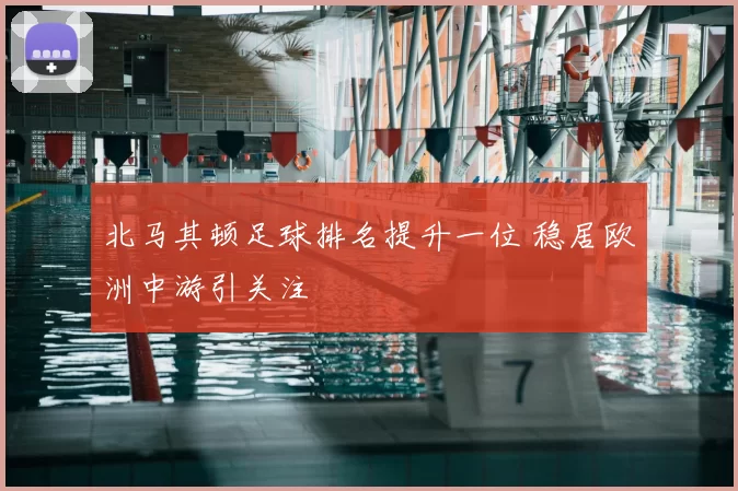 北马其顿足球排名提升一位 稳居欧洲中游引关注