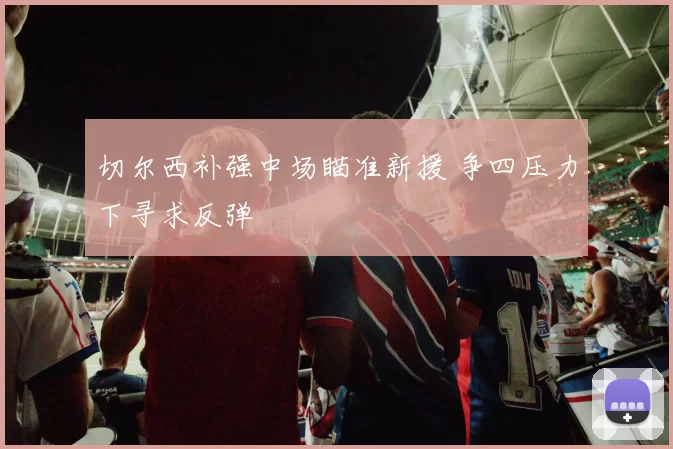 切尔西补强中场瞄准新援 争四压力下寻求反弹