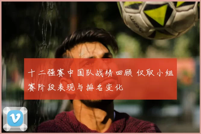 十二强赛中国队战绩回顾 仅取小组赛阶段表现与排名变化