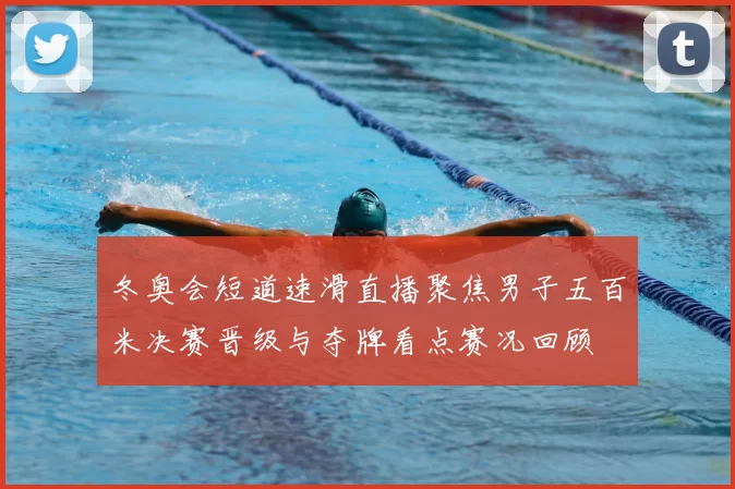 冬奥会短道速滑直播聚焦男子五百米决赛晋级与夺牌看点赛况回顾