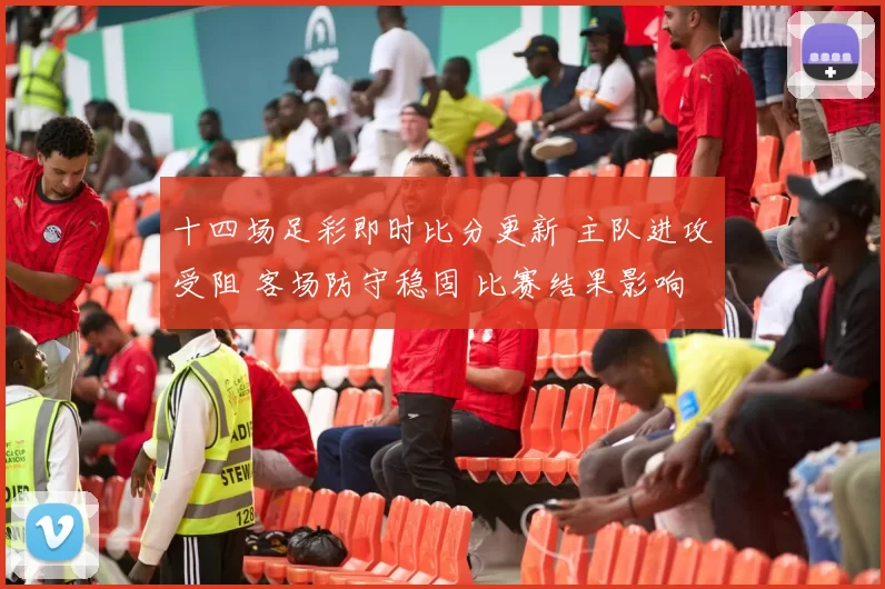 十四场足彩即时比分更新 主队进攻受阻 客场防守稳固 比赛结果影响榜单走势