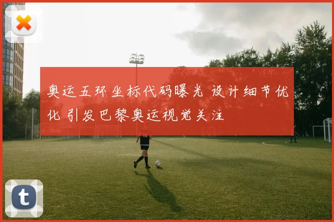 奥运五环坐标代码曝光 设计细节优化 引发巴黎奥运视觉关注