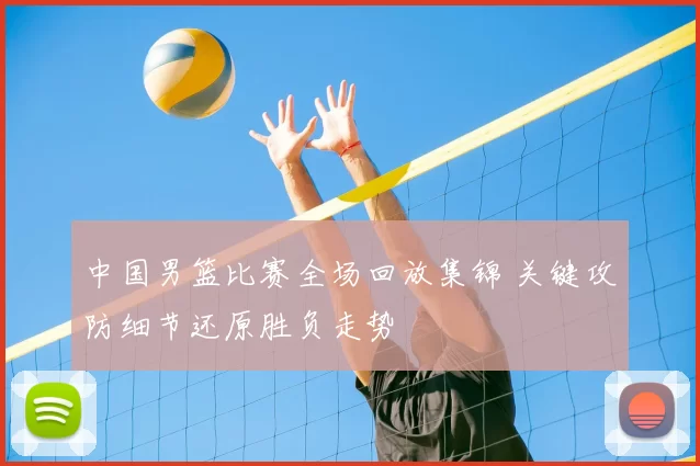 中国男篮比赛全场回放集锦 关键攻防细节还原胜负走势