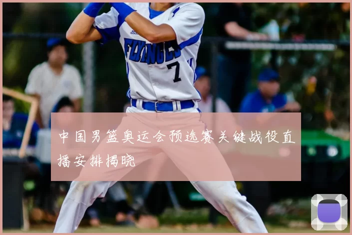 中国男篮奥运会预选赛关键战役直播安排揭晓