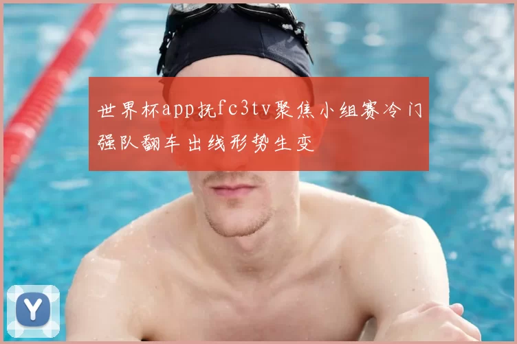 世界杯app抚fc3tv聚焦小组赛冷门强队翻车出线形势生变