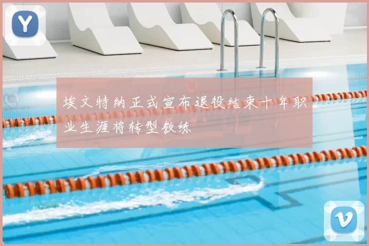 埃文特纳正式宣布退役结束十年职业生涯将转型教练