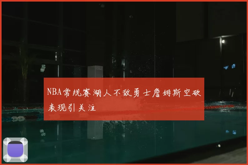 NBA常规赛湖人不敌勇士詹姆斯空砍表现引关注