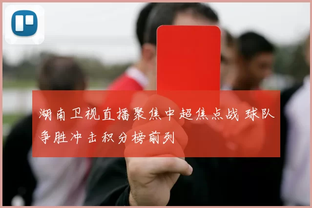湖南卫视直播聚焦中超焦点战 球队争胜冲击积分榜前列