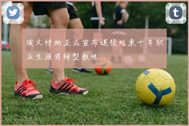 埃文特纳正式宣布退役结束十年职业生涯将转型教练