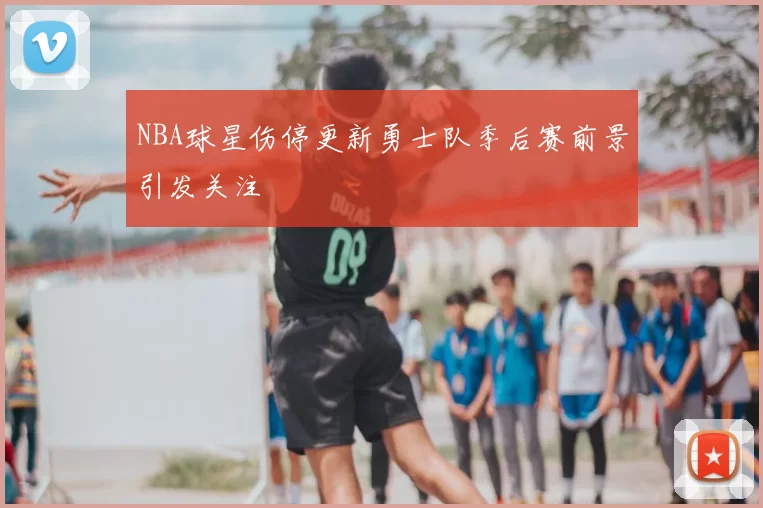 NBA球星伤停更新勇士队季后赛前景引发关注