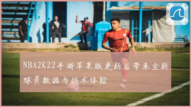 NBA2K22手游苹果版更新后带来全新球员数据与战术体验