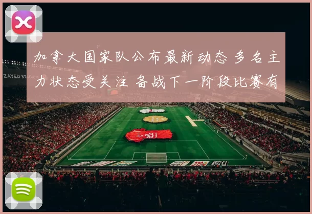 加拿大国家队公布最新动态 多名主力状态受关注 备战下一阶段比赛有新变化